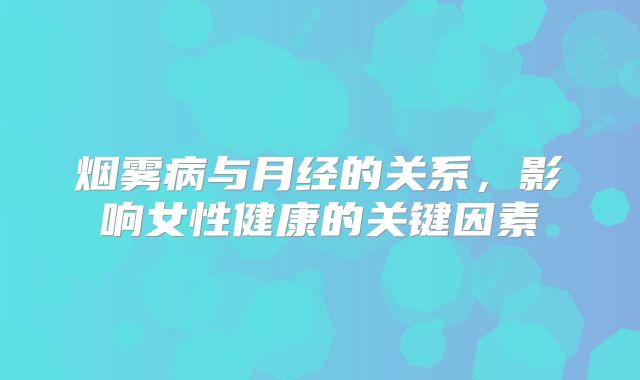 烟雾病与月经的关系，影响女性健康的关键因素