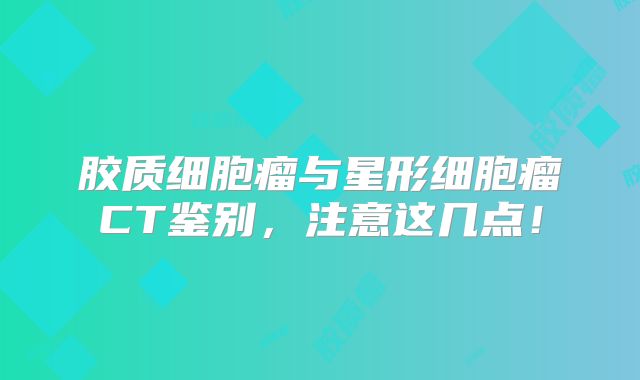 胶质细胞瘤与星形细胞瘤CT鉴别，注意这几点！