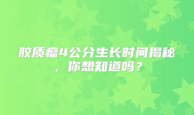 胶质瘤4公分生长时间揭秘，你想知道吗？