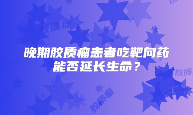 晚期胶质瘤患者吃靶向药能否延长生命？