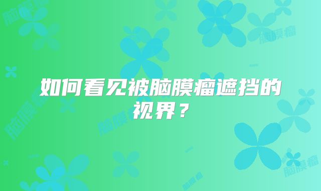 如何看见被脑膜瘤遮挡的视界？