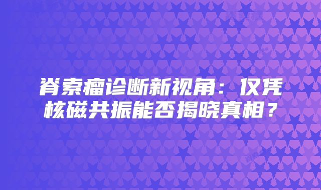 脊索瘤诊断新视角：仅凭核磁共振能否揭晓真相？