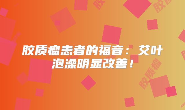 胶质瘤患者的福音：艾叶泡澡明显改善！