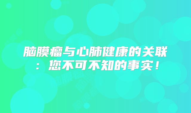 脑膜瘤与心肺健康的关联：您不可不知的事实！