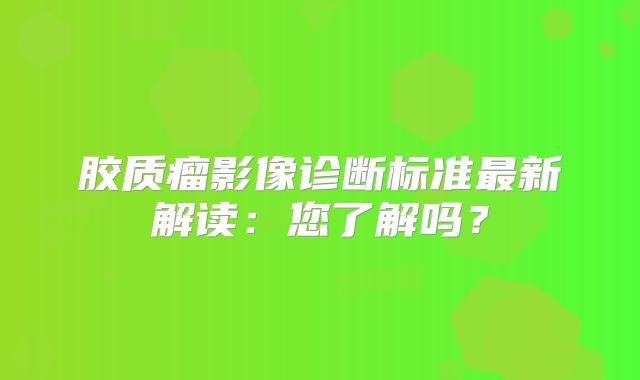 胶质瘤影像诊断标准最新解读：您了解吗？