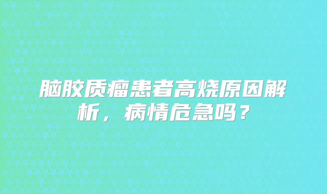 脑胶质瘤患者高烧原因解析，病情危急吗？