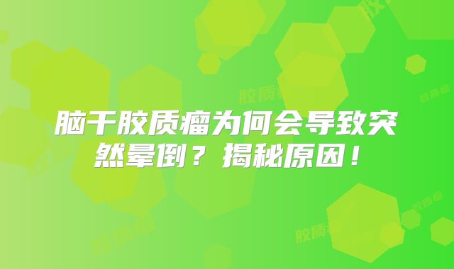 脑干胶质瘤为何会导致突然晕倒？揭秘原因！