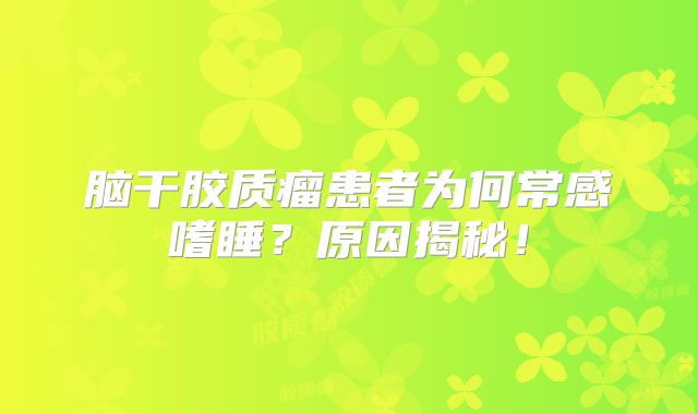 脑干胶质瘤患者为何常感嗜睡？原因揭秘！