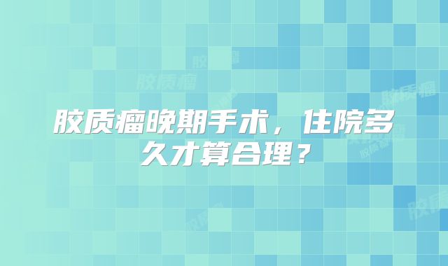 胶质瘤晚期手术，住院多久才算合理？