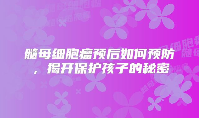 髓母细胞瘤预后如何预防，揭开保护孩子的秘密