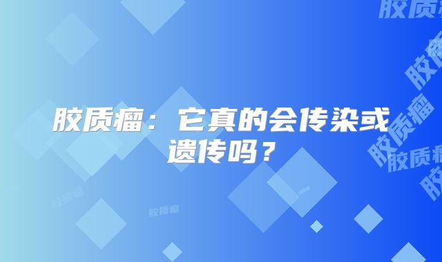 胶质瘤：它真的会传染或遗传吗？