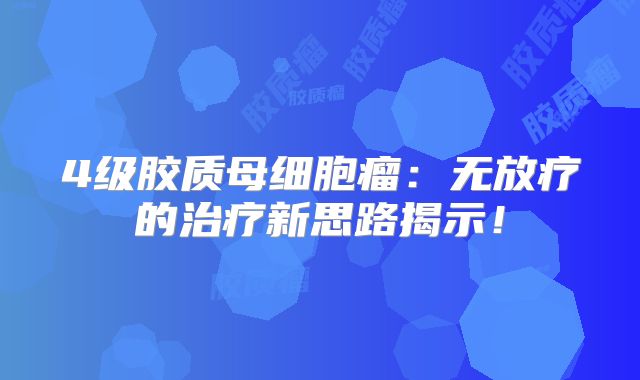 4级胶质母细胞瘤：无放疗的治疗新思路揭示！