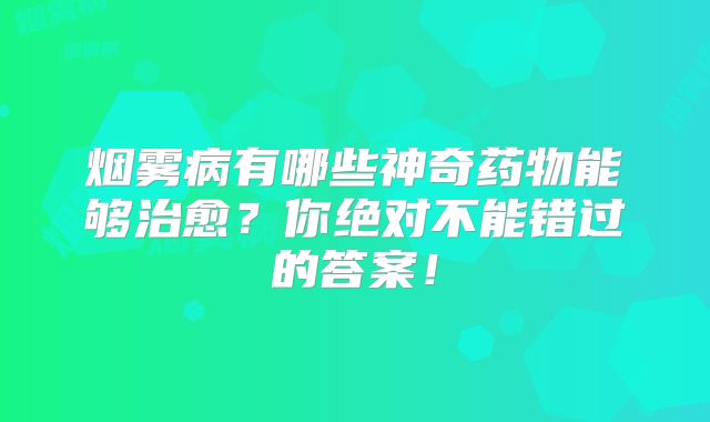 烟雾病有哪些神奇药物能够治愈？你绝对不能错过的答案！