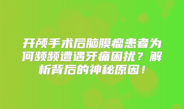 开颅手术后脑膜瘤患者为何频频遭遇牙痛困扰？解析背后的神秘原因！