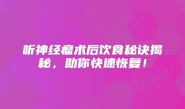 听神经瘤术后饮食秘诀揭秘，助你快速恢复！
