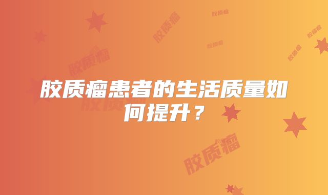胶质瘤患者的生活质量如何提升？
