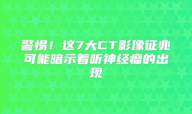 警惕！这7大CT影像征兆可能暗示着听神经瘤的出现