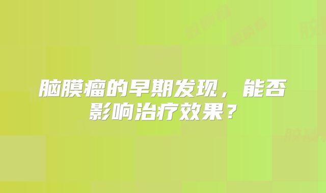 脑膜瘤的早期发现，能否影响治疗效果？