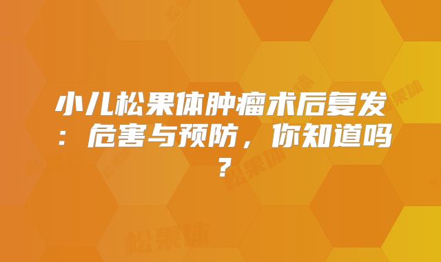 小儿松果体肿瘤术后复发：危害与预防，你知道吗？