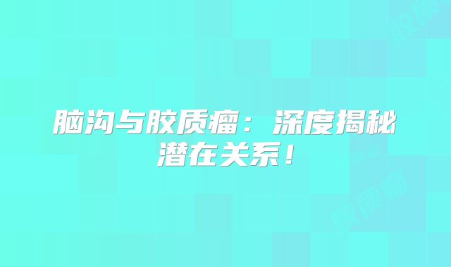 脑沟与胶质瘤：深度揭秘潜在关系！