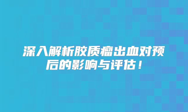 深入解析胶质瘤出血对预后的影响与评估！