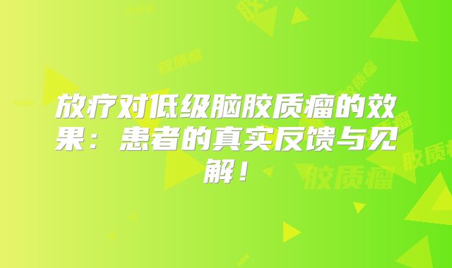 放疗对低级脑胶质瘤的效果：患者的真实反馈与见解！
