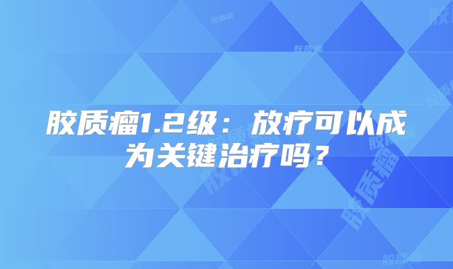 胶质瘤1.2级：放疗可以成为关键治疗吗？