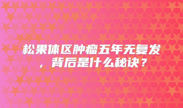 松果体区肿瘤五年无复发，背后是什么秘诀？