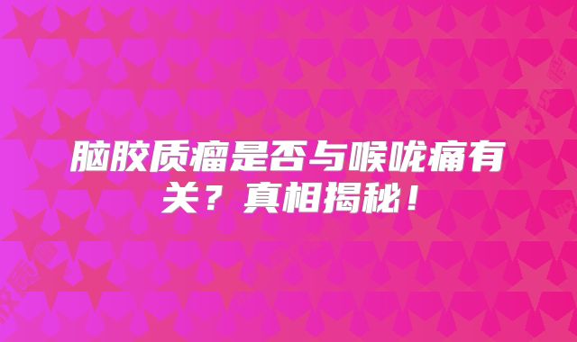 脑胶质瘤是否与喉咙痛有关？真相揭秘！