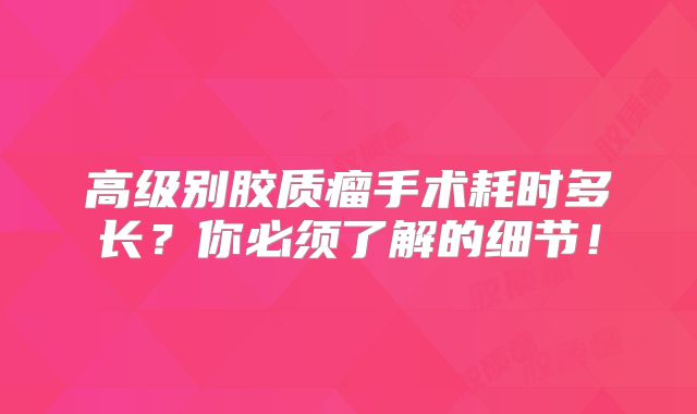 高级别胶质瘤手术耗时多长？你必须了解的细节！