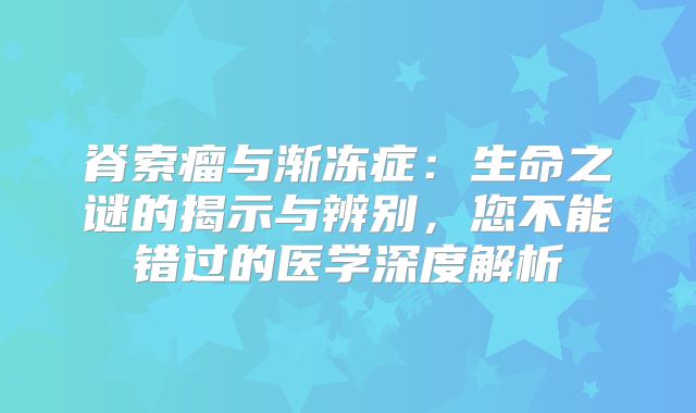 脊索瘤与渐冻症：生命之谜的揭示与辨别，您不能错过的医学深度解析