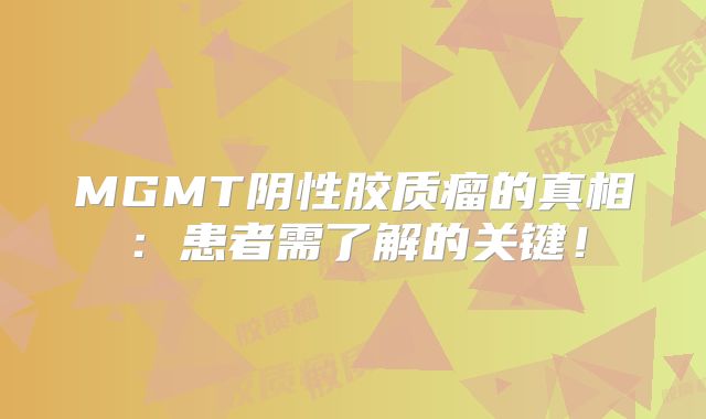 MGMT阴性胶质瘤的真相：患者需了解的关键！