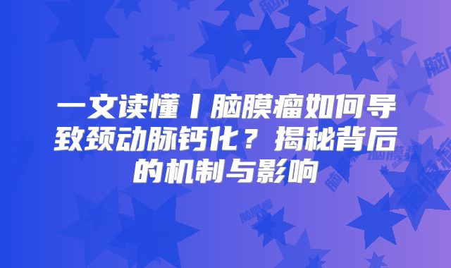 一文读懂丨脑膜瘤如何导致颈动脉钙化？揭秘背后的机制与影响