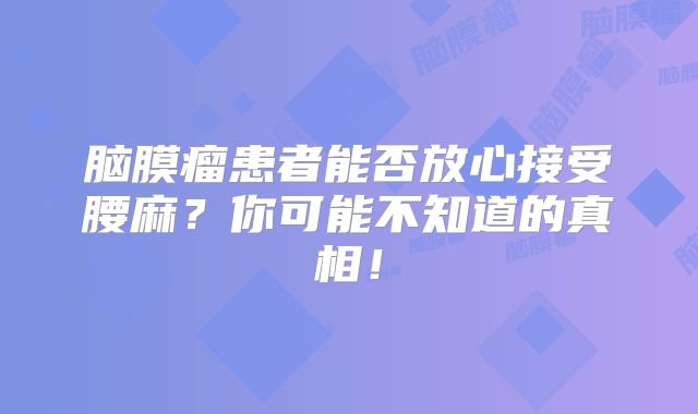 脑膜瘤患者能否放心接受腰麻？你可能不知道的真相！
