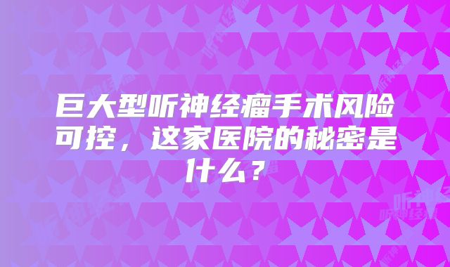 巨大型听神经瘤手术风险可控，这家医院的秘密是什么？