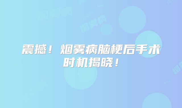 震撼！烟雾病脑梗后手术时机揭晓！