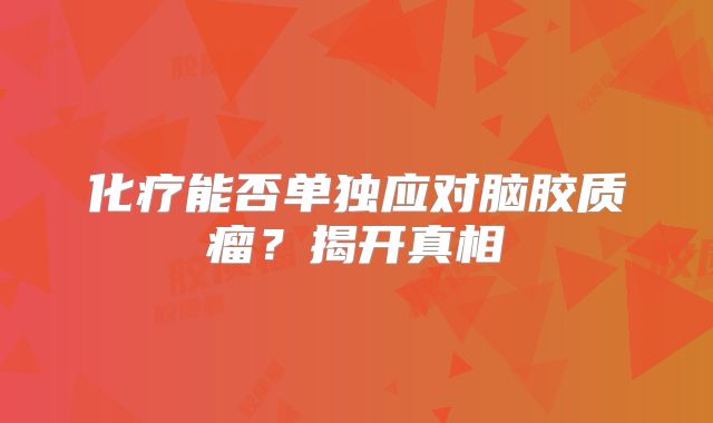 化疗能否单独应对脑胶质瘤？揭开真相