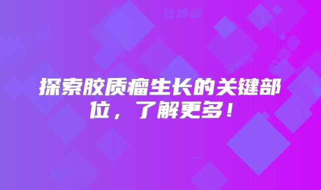 探索胶质瘤生长的关键部位，了解更多！