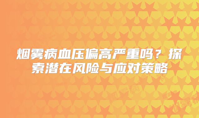 烟雾病血压偏高严重吗？探索潜在风险与应对策略