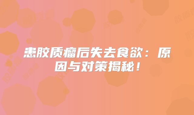 患胶质瘤后失去食欲：原因与对策揭秘！