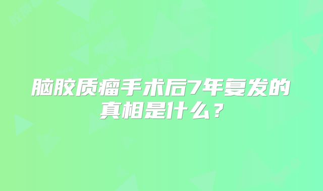 脑胶质瘤手术后7年复发的真相是什么？