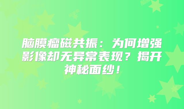 脑膜瘤磁共振：为何增强影像却无异常表现？揭开神秘面纱！