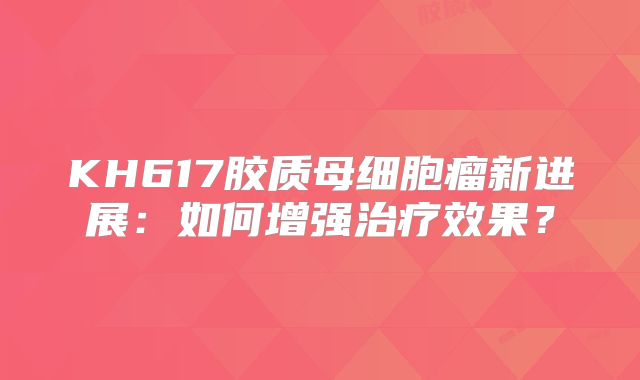 KH617胶质母细胞瘤新进展：如何增强治疗效果？
