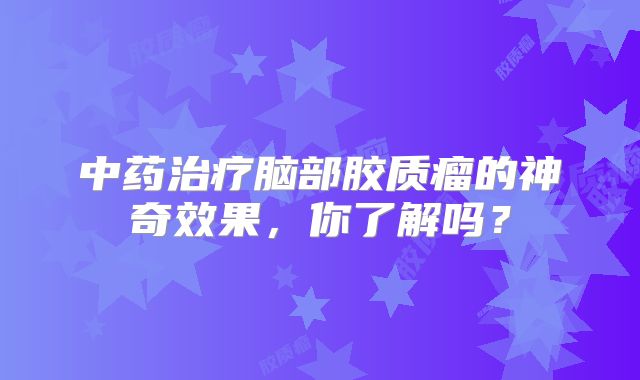 中药治疗脑部胶质瘤的神奇效果，你了解吗？