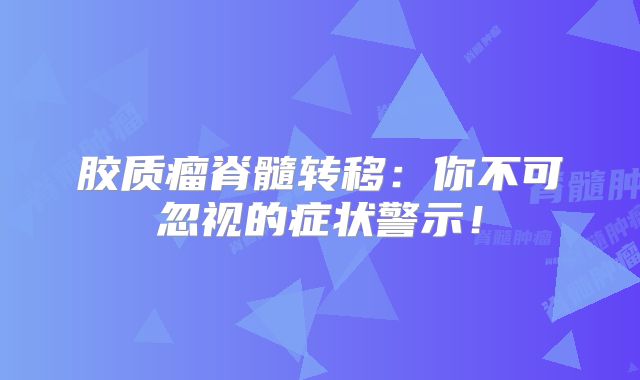 胶质瘤脊髓转移：你不可忽视的症状警示！