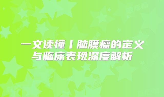 一文读懂丨脑膜瘤的定义与临床表现深度解析