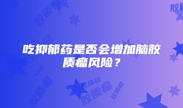 吃抑郁药是否会增加脑胶质瘤风险？