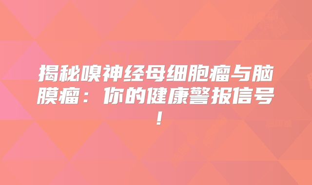 揭秘嗅神经母细胞瘤与脑膜瘤：你的健康警报信号！
