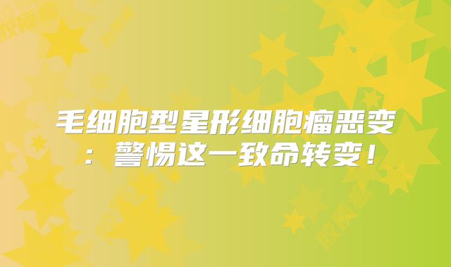 毛细胞型星形细胞瘤恶变：警惕这一致命转变！