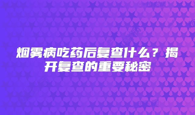 烟雾病吃药后复查什么？揭开复查的重要秘密